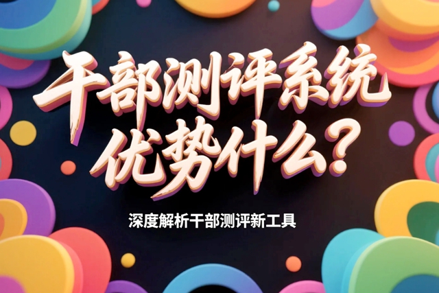 干部测评系统优势是什么？深度解析干部测评新工具